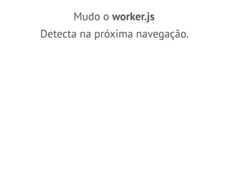 Mudo o worker.js 
Detecta na próxima navegação. 
 
