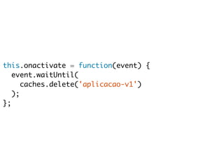 this.onactivate = function(event) { 
event.waitUntil( 
caches.delete('aplicacao-v1') 
); 
}; 
 