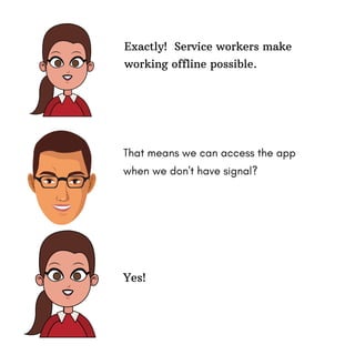 That means we can access the app
when we don't have signal?
Exactly! Service workers make
working offline possible.
Yes!
 