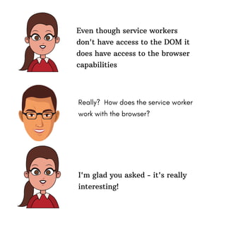 Really? How does the service worker
work with the browser?
Even though service workers
don't have access to the DOM it
does have access to the browser
capabilities
I'm glad you asked - it's really
interesting!
 