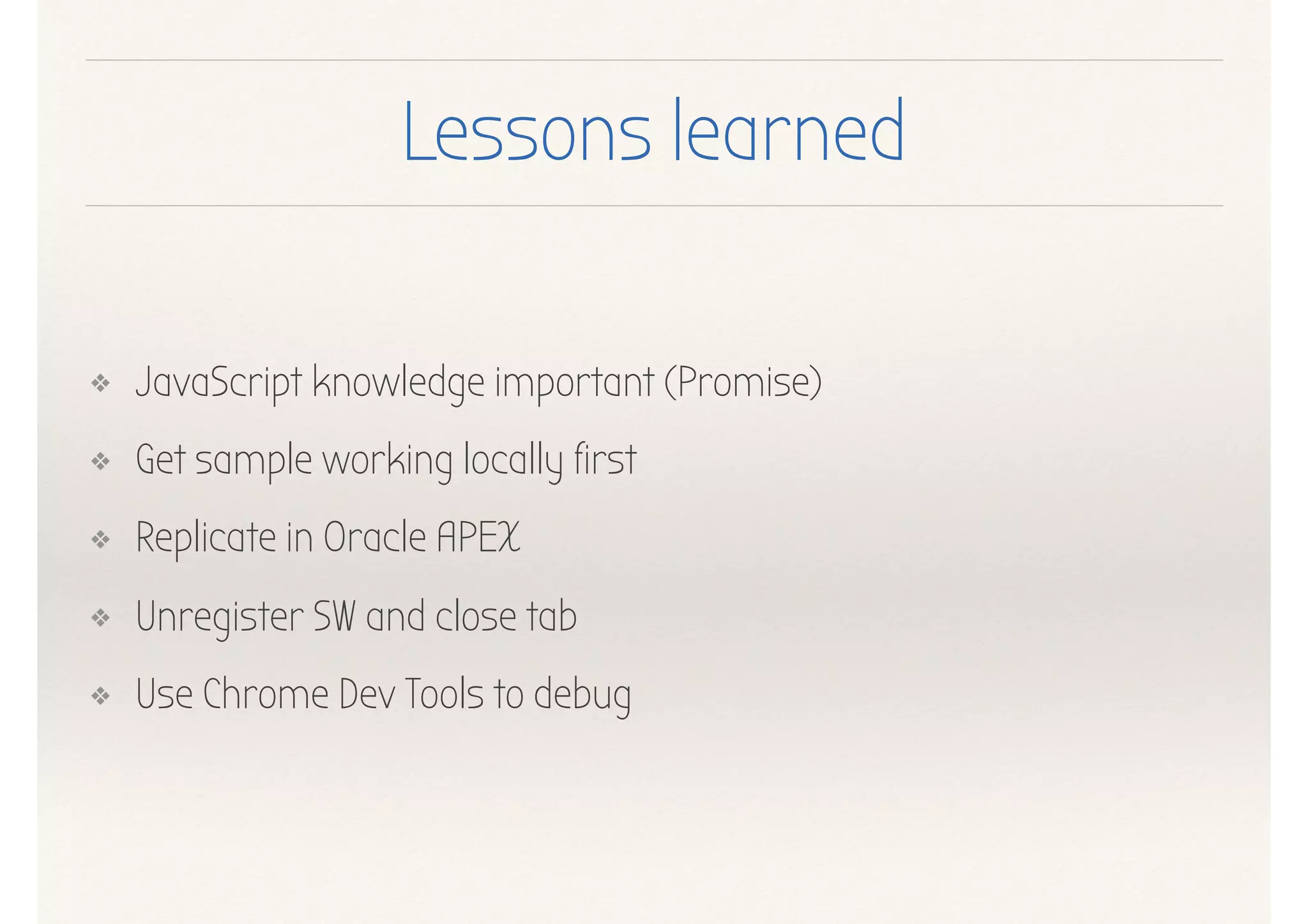 Lessons learned
❖ JavaScript knowledge important (Promise)
❖ Get sample working locally first
❖ Replicate in Oracle APEX
❖ Unregister SW and close tab
❖ Use Chrome Dev Tools to debug
 