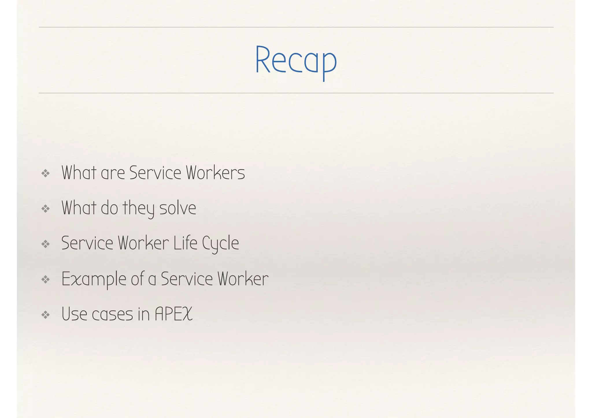 Recap
❖ What are Service Workers
❖ What do they solve
❖ Service Worker Life Cycle
❖ Example of a Service Worker
❖ Use cases in APEX
 