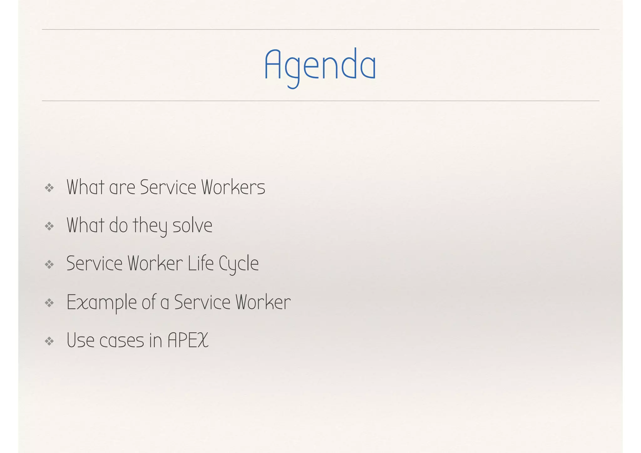 Agenda
❖ What are Service Workers
❖ What do they solve
❖ Service Worker Life Cycle
❖ Example of a Service Worker
❖ Use cases in APEX
 