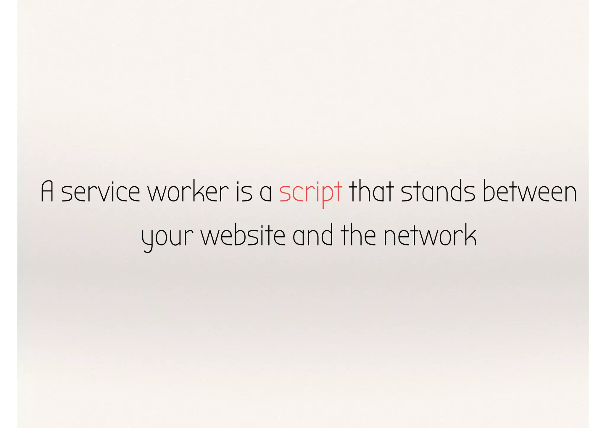 A service worker is a script that stands between
your website and the network
 