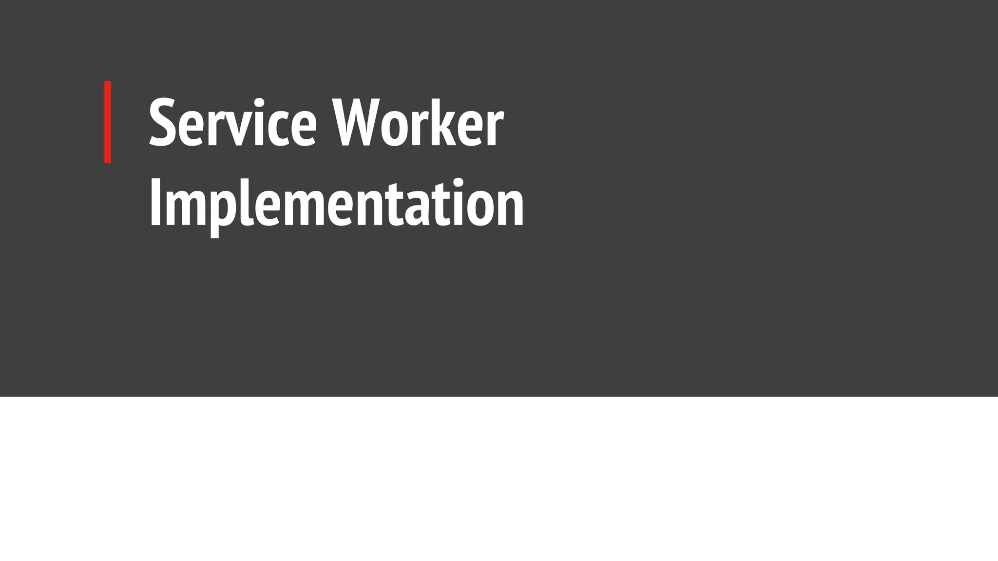 Service Worker
Implementation
 