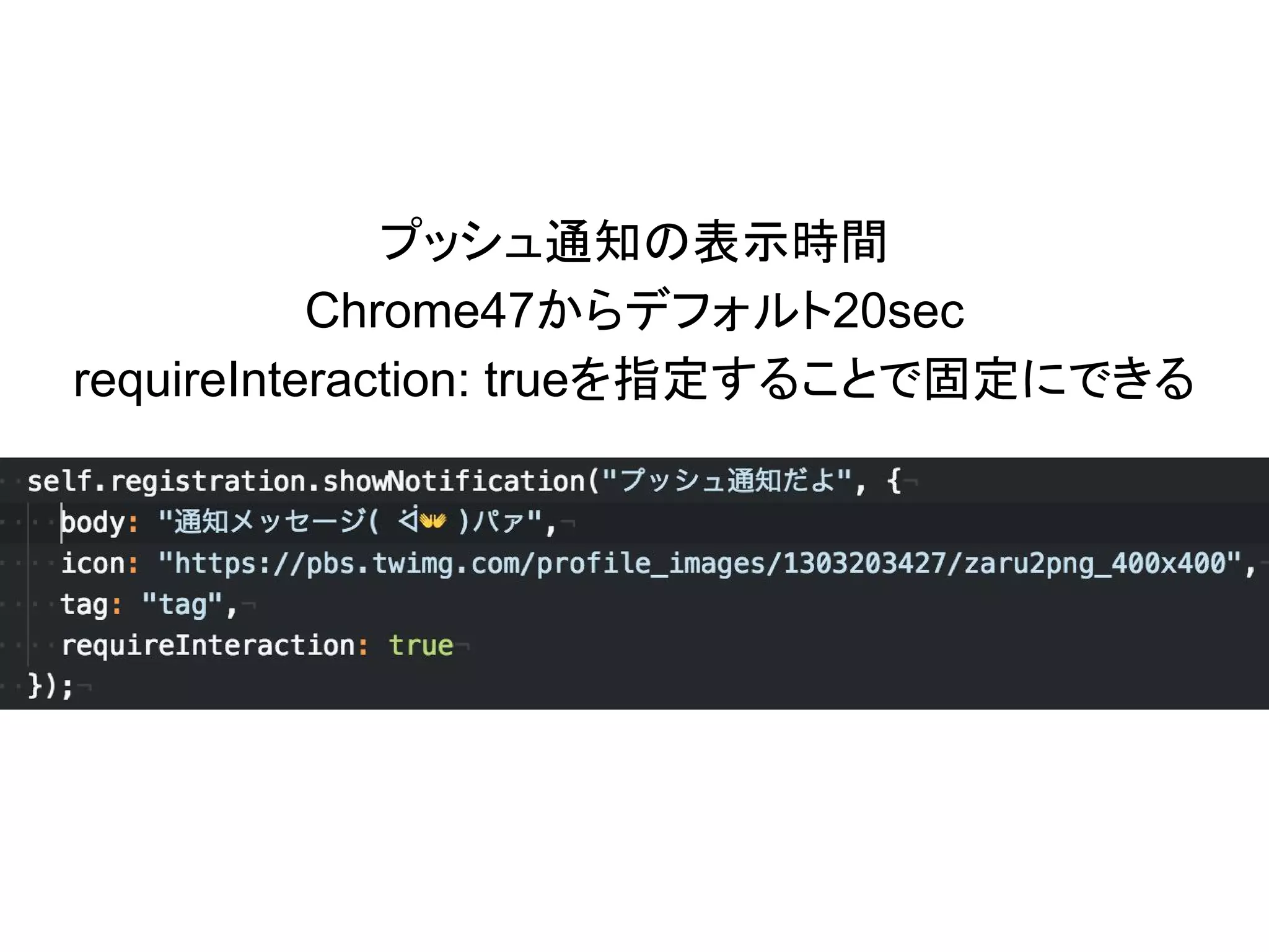 プッシュ通知の表示時間
Chrome47からデフォルト20sec
requireInteraction: trueを指定することで固定にできる
 