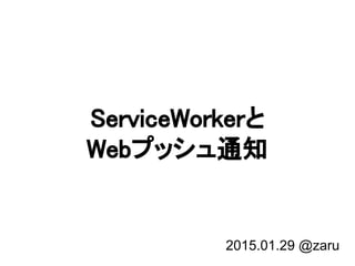 ServiceWorkerと
Webプッシュ通知
2015.01.29 @zaru
 