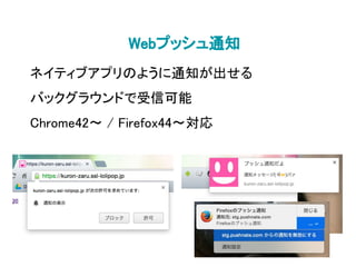 Webプッシュ通知
ネイティブアプリのように通知が出せる
バックグラウンドで受信可能
Chrome42〜 / Firefox44〜対応
 