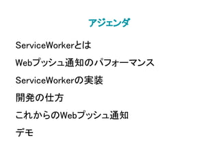ServiceWorkerとは
Webプッシュ通知のパフォーマンス
ServiceWorkerの実装
開発の仕方
これからのWebプッシュ通知
デモ
アジェンダ
 