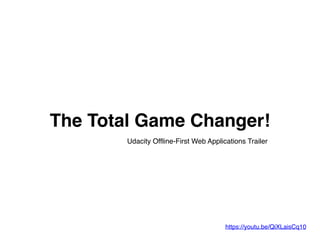 The Total Game Changer!
https://youtu.be/QiXLaisCq10
Udacity Offline-First Web Applications Trailer
 