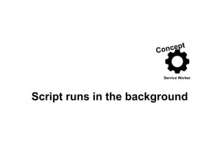 Service Worker
Concept
Script runs in the background
 