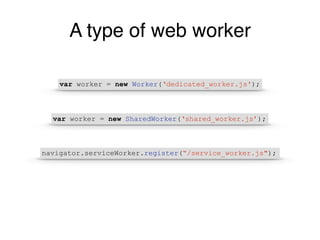 A type of web worker
var worker = new Worker(‘dedicated_worker.js');
var worker = new SharedWorker(‘shared_worker.js’);
navigator.serviceWorker.register(“/service_worker.js");
 