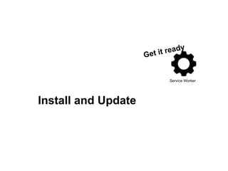 Service Worker
Get it ready
Install and Update
 