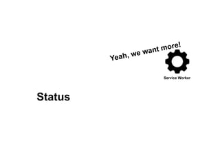 Service Worker
Yeah, we want more!
Status
 