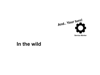 Service Worker
And.. Your turn!
In the wild
 