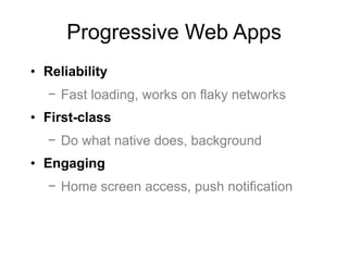 Progressive Web Apps
• Reliability
− Fast loading, works on flaky networks
• First-class
− Do what native does, background
• Engaging
− Home screen access, push notification
 