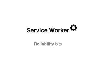 Service Worker
Reliability bits
 