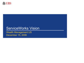 ServiceWorks Vision
Wealth Management US
December 15, 2006
 