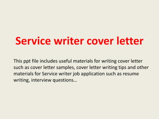 Service writer cover letter
This ppt file includes useful materials for writing cover letter
such as cover letter samples, cover letter writing tips and other
materials for Service writer job application such as resume
writing, interview questions…

 
