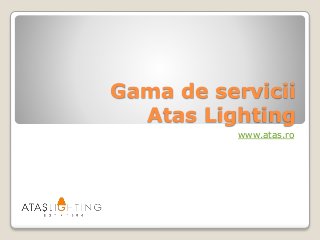 Gama de servicii
Atas Lighting
www.atas.ro
 