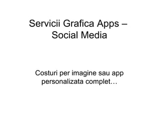 Servicii Grafica Apps –
Social Media
Costuri per imagine sau app
personalizata complet…
 