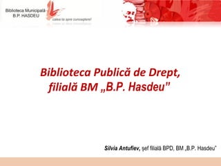 1
Biblioteca Publică de Drept,
filială BM „B.P. Hasdeu”
Silvia Antufiev, șef filială BPD, BM „B.P. Hasdeu”
 