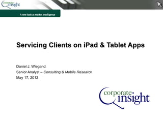 A new look at market intelligence




Servicing Clients on iPad & Tablet Apps


Daniel J. Wiegand
Senior Analyst – Consulting & Mobile Research
May 17, 2012




                                                1
 