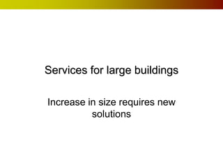 Services for large buildings

Increase in size requires new
          solutions
 