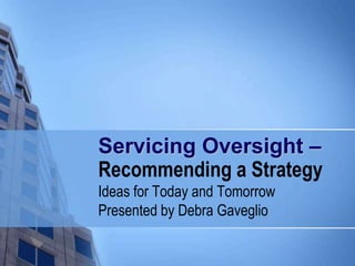 Servicing Oversight –
Recommending a Strategy
Ideas for Today and Tomorrow
Presented by Debra Gaveglio
 