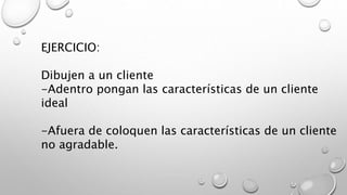 EJERCICIO: 
Dibujen a un cliente 
-Adentro pongan las características de un cliente 
ideal 
-Afuera de coloquen las características de un cliente 
no agradable. 
 