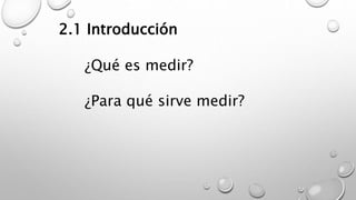 2.1 Introducción 
¿Qué es medir? 
¿Para qué sirve medir? 
 