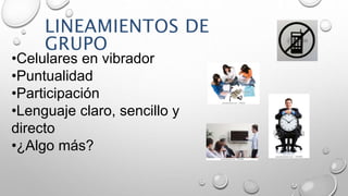 LINEAMIENTOS DE 
GRUPO 
•Celulares en vibrador 
•Puntualidad 
•Participación 
•Lenguaje claro, sencillo y 
directo 
•¿Algo más? 
 