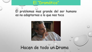 El “Dramático” 
El problemas mas grande del ser humano 
es no adaptarnos a lo que nos toca 
Hacen de todo un Drama 
 