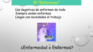 El “Enfermizo” 
Los negativos se enferman de todo 
Siempre andan enfermos 
Llegan con novedades al trabajo 
¿Enfermedad o Enfermos? 
 