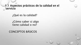 1.1 Aspectos prácticos de la calidad en el 
servicio 
¿Qué es la calidad? 
¿Cómo saber si algo 
tiene calidad o no? 
CONCEPTOS BÁSICOS 
 