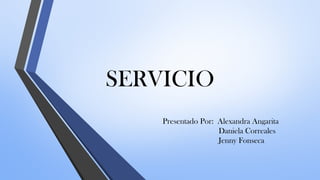 SERVICIO
Presentado Por: Alexandra Angarita
Daniela Correales
Jenny Fonseca
 