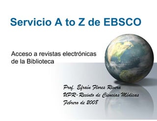 Servicio A to Z de EBSCO

Acceso a revistas electrónicas
de la Biblioteca



                  Prof. Efraín Flores Rivera
                  UPR-Recinto de Ciencias Médicas
                  Febrero de 2008
 