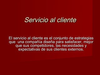 Servicio al cliente

El servicio al cliente es el conjunto de estrategias
que una compañía diseña para satisfacer, mejor
    que sus competidores, las necesidades y
      expectativas de sus clientes externos.
 