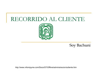 RECORRIDO AL CLIENTE Soy Bachuni http://www.infomipyme.com/Docs/GT/Offline/administracion/acliente.htm 