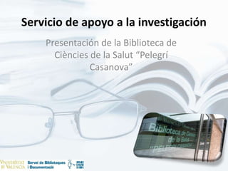 Servicio de apoyo a la investigación
Presentación de la Biblioteca de
Ciències de la Salut “Pelegrí
Casanova”
 
