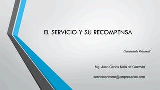 Crecimiento Personal
Mg. Juan Carlos Niño de Guzmán
servicioprimero@empresarios.com
	
  
EL SERVICIO Y SU RECOMPENSA
 