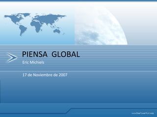 Eric Michiels 17 de Noviembre de 2007 PIENSA  GLOBAL 