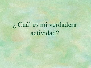 ¿ Cuál es mi verdadera
actividad?
 