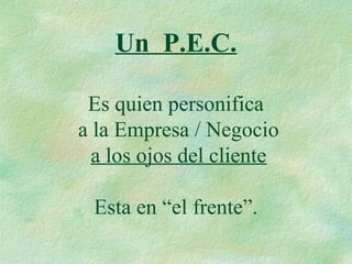 Un P.E.C.
Es quien personifica
a la Empresa / Negocio
a los ojos del cliente
Esta en “el frente”.
 