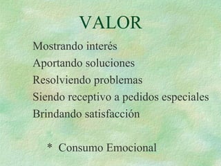 VALOR
Mostrando interés
Aportando soluciones
Resolviendo problemas
Siendo receptivo a pedidos especiales
Brindando satisfacción
* Consumo Emocional
 