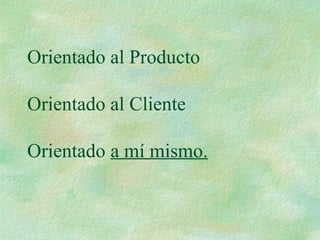Orientado al Producto
Orientado al Cliente
Orientado a mí mismo.
 