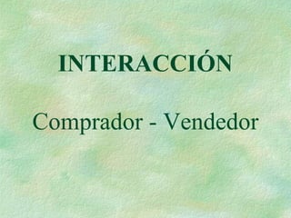 INTERACCIÓN
Comprador - Vendedor
 