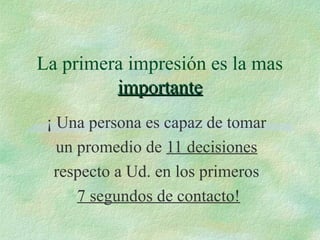 La primera impresión es la mas
importanteimportante
¡ Una persona es capaz de tomar
un promedio de 11 decisiones
respecto a Ud. en los primeros
7 segundos de contacto!
 