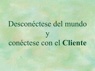 Desconéctese del mundo
y
conéctese con el Cliente
 