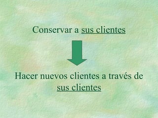 Conservar a sus clientes
Hacer nuevos clientes a través de
sus clientes
 